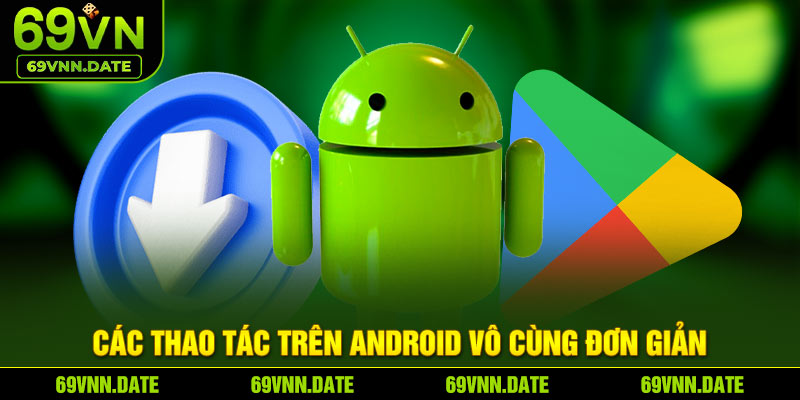 Các thao tác trên Android vô cùng đơn giản